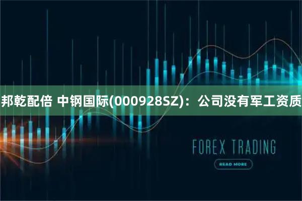 邦乾配倍 中钢国际(000928SZ)：公司没有军工资质