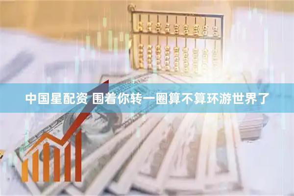 中国星配资 围着你转一圈算不算环游世界了