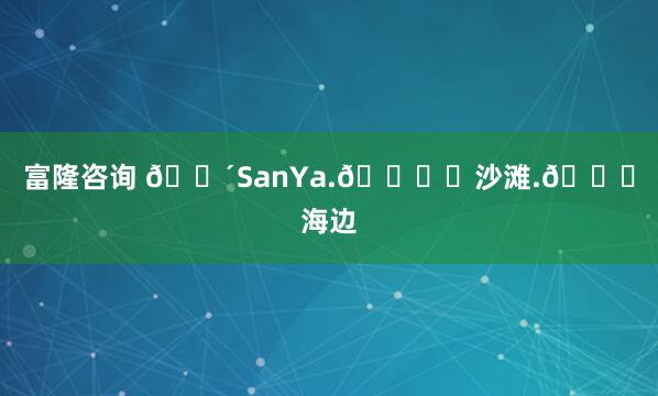 富隆咨询 🌴SanYa.🏖️沙滩.🌊海边