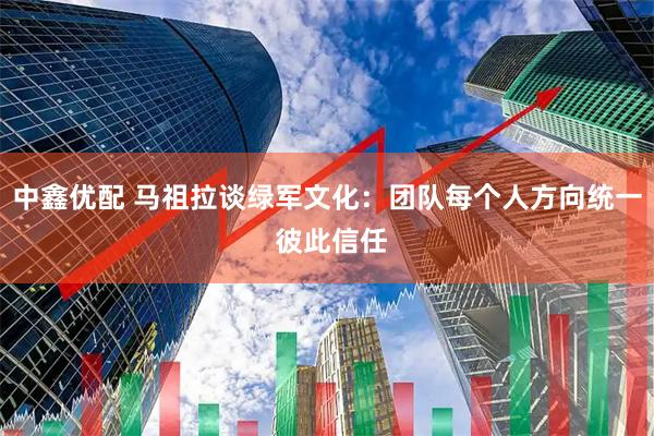 中鑫优配 马祖拉谈绿军文化：团队每个人方向统一 彼此信任
