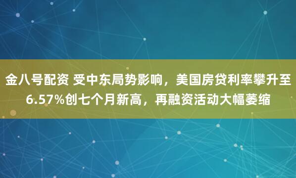 金八号配资 受中东局势影响，美国房贷利率攀升至6.57%创七个月新高，再融资活动大幅萎缩
