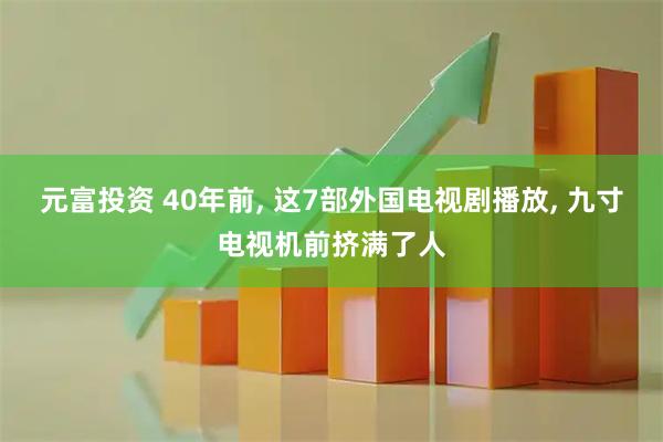 元富投资 40年前, 这7部外国电视剧播放, 九寸电视机前挤满了人