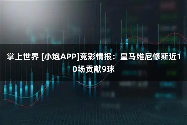 掌上世界 [小炮APP]竞彩情报：皇马维尼修斯近10场贡献9球