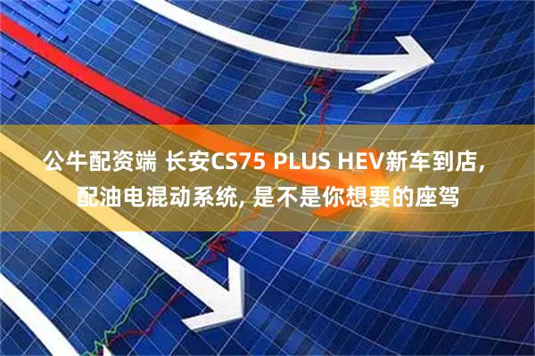 公牛配资端 长安CS75 PLUS HEV新车到店, 配油电混动系统, 是不是你想要的座驾