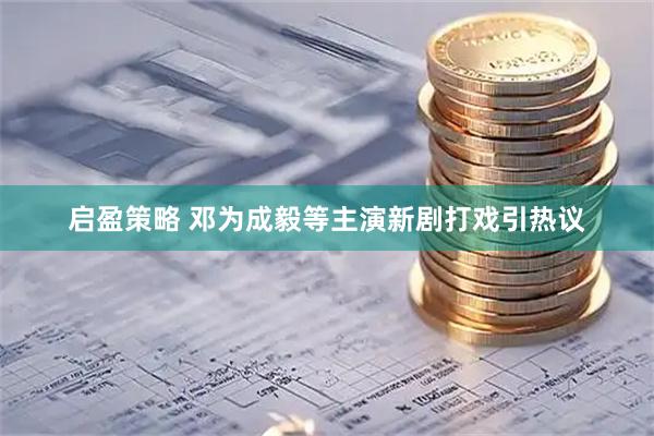 启盈策略 邓为成毅等主演新剧打戏引热议