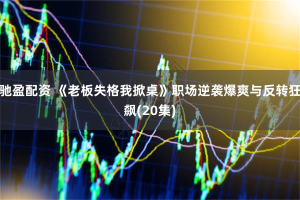 驰盈配资 《老板失格我掀桌》职场逆袭爆爽与反转狂飙(20集)