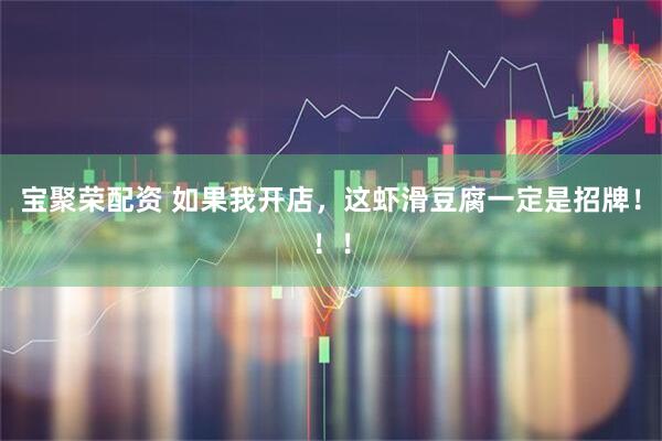宝聚荣配资 如果我开店，这虾滑豆腐一定是招牌！！！