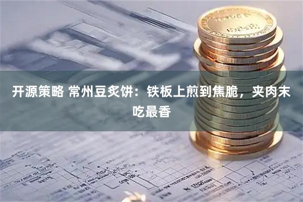 开源策略 常州豆炙饼：铁板上煎到焦脆，夹肉末吃最香