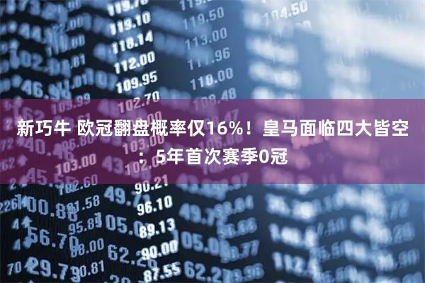 新巧牛 欧冠翻盘概率仅16%！皇马面临四大皆空：5年首次赛季0冠