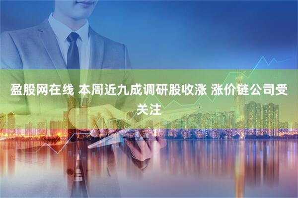 盈股网在线 本周近九成调研股收涨 涨价链公司受关注