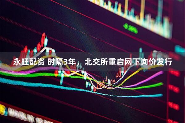 永旺配资 时隔3年，北交所重启网下询价发行