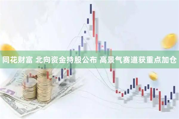 同花财富 北向资金持股公布 高景气赛道获重点加仓