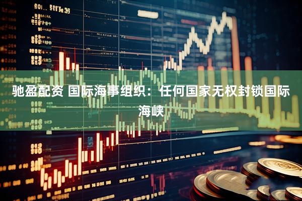 驰盈配资 国际海事组织：任何国家无权封锁国际海峡