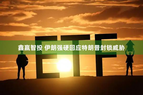 鑫赢智投 伊朗强硬回应特朗普封锁威胁