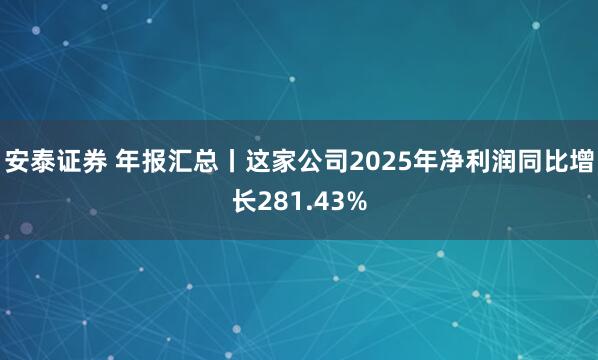安泰证券 年报汇总丨这家公司2025年净利润同比增长281.43%
