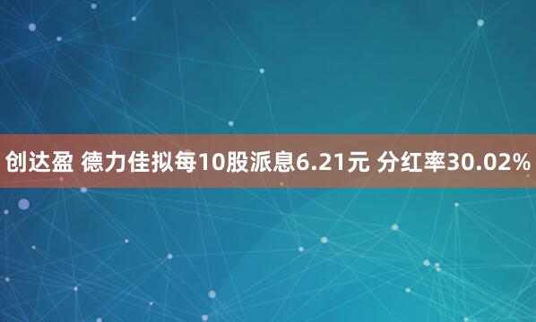 创达盈 德力佳拟每10股派息6.21元 分红率30.02%