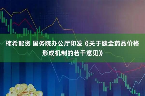 楠希配资 国务院办公厅印发《关于健全药品价格形成机制的若干意见》